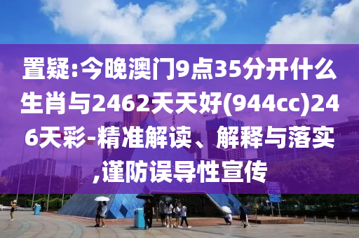 置疑:今晚澳門9點(diǎn)35分開什么生肖與2462天天好(944cc)246天彩-精準(zhǔn)解讀、解釋與落實(shí),謹(jǐn)防誤導(dǎo)性宣傳