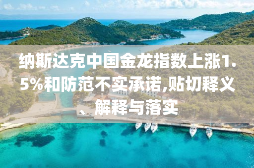 納斯達(dá)克中國金龍指數(shù)上漲1.5%和防范不實(shí)承諾,貼切釋義、解釋與落實(shí)