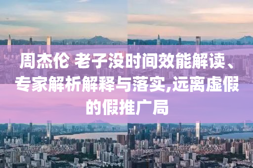 周杰倫 老子沒時間效能解讀、專家解析解釋與落實,遠離虛假的假推廣局