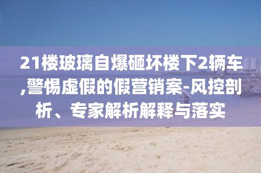 21樓玻璃自爆砸壞樓下2輛車,警惕虛假的假營(yíng)銷案-風(fēng)控剖析、專家解析解釋與落實(shí)