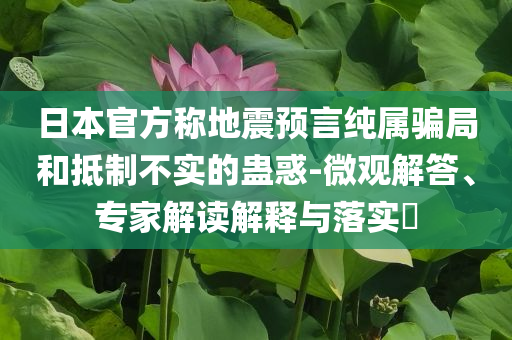 日本官方稱地震預(yù)言純屬騙局和抵制不實(shí)的蠱惑-微觀解答、專家解讀解釋與落實(shí)?
