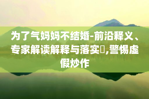 為了氣媽媽不結(jié)婚-前沿釋義、專家解讀解釋與落實(shí)?,警惕虛假炒作