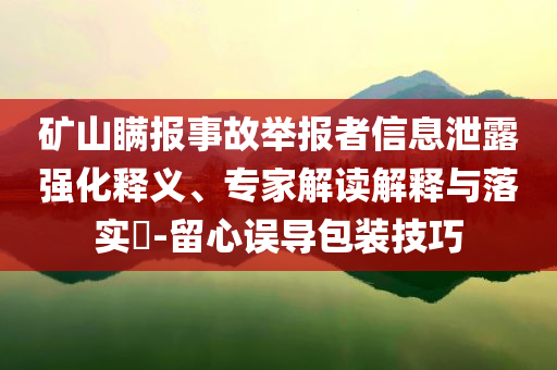 礦山瞞報事故舉報者信息泄露強化釋義、專家解讀解釋與落實?-留心誤導(dǎo)包裝技巧