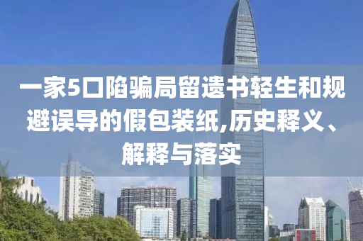 一家5口陷騙局留遺書輕生和規(guī)避誤導(dǎo)的假包裝紙,歷史釋義、解釋與落實