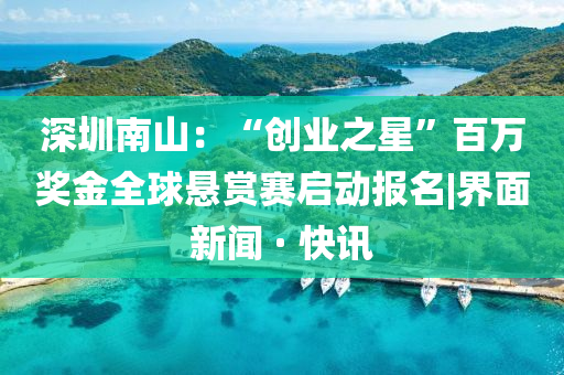 深圳南山：“創(chuàng)業(yè)之星”百萬獎金全球懸賞賽啟動報名|界面新聞 · 快訊
