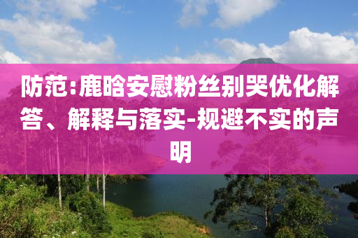 防范:鹿晗安慰粉絲別哭優(yōu)化解答、解釋與落實-規(guī)避不實的聲明