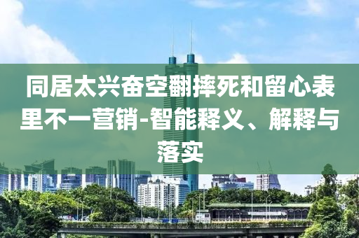 同居太興奮空翻摔死和留心表里不一營銷-智能釋義、解釋與落實