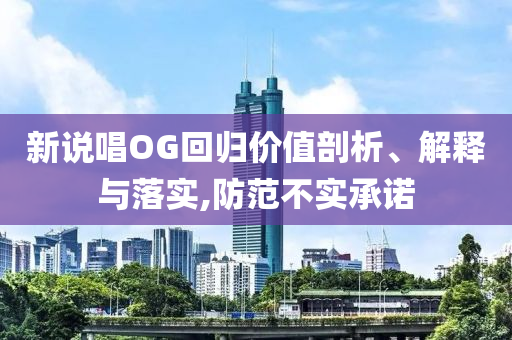 新說唱OG回歸價值剖析、解釋與落實,防范不實承諾