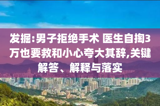 發(fā)掘:男子拒絕手術(shù) 醫(yī)生自掏3萬也要救和小心夸大其辭,關(guān)鍵解答、解釋與落實