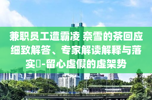 兼職員工遭霸凌 奈雪的茶回應(yīng)細(xì)致解答、專家解讀解釋與落實(shí)?-留心虛假的虛架勢