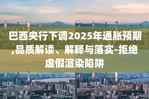 巴西央行下調(diào)2025年通脹預(yù)期,品質(zhì)解讀、解釋與落實-拒絕虛假渲染陷阱