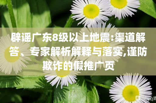 辟謠廣東8級(jí)以上地震:渠道解答、專家解析解釋與落實(shí),謹(jǐn)防欺詐的假推廣頁(yè)