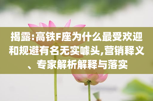 揭露:高鐵F座為什么最受歡迎和規(guī)避有名無實(shí)噱頭,營銷釋義、專家解析解釋與落實(shí)