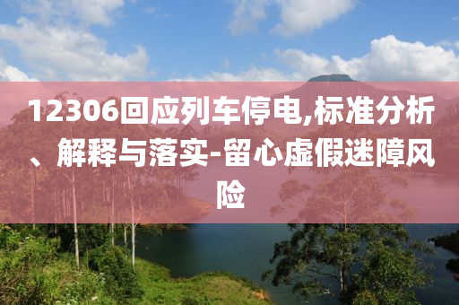 12306回應(yīng)列車停電,標(biāo)準(zhǔn)分析、解釋與落實(shí)-留心虛假迷障風(fēng)險(xiǎn)