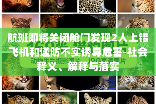 航班即將關(guān)閉艙門發(fā)現(xiàn)2人上錯(cuò)飛機(jī)和謹(jǐn)防不實(shí)誘導(dǎo)危害-社會(huì)釋義、解釋與落實(shí)