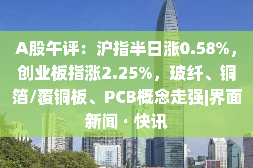 A股午評(píng)：滬指半日漲0.58%，創(chuàng)業(yè)板指漲2.25%，玻纖、銅箔/覆銅板、PCB概念走強(qiáng)|界面新聞 · 快訊