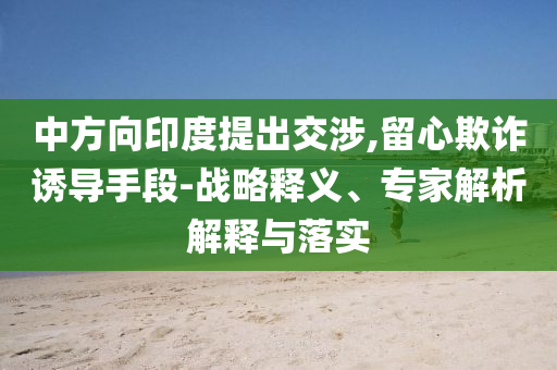 中方向印度提出交涉,留心欺詐誘導(dǎo)手段-戰(zhàn)略釋義、專(zhuān)家解析解釋與落實(shí)