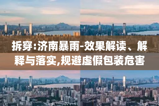 拆穿:濟(jì)南暴雨-效果解讀、解釋與落實(shí),規(guī)避虛假包裝危害