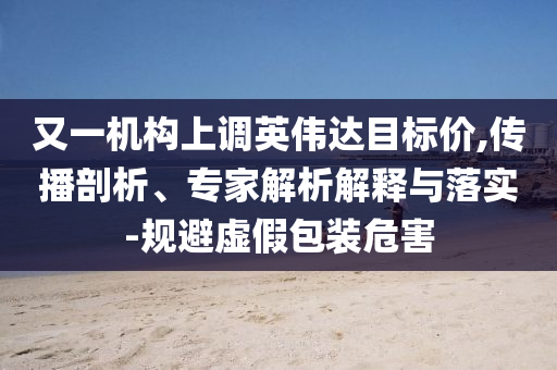 又一機(jī)構(gòu)上調(diào)英偉達(dá)目標(biāo)價(jià),傳播剖析、專家解析解釋與落實(shí)-規(guī)避虛假包裝危害