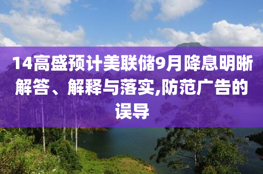 14高盛預(yù)計美聯(lián)儲9月降息明晰解答、解釋與落實,防范廣告的誤導(dǎo)