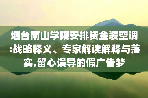煙臺南山學院安排資金裝空調(diào):戰(zhàn)略釋義、專家解讀解釋與落實,留心誤導的假廣告夢