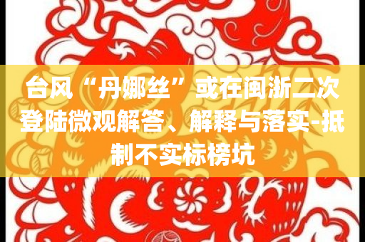 臺(tái)風(fēng)“丹娜絲”或在閩浙二次登陸微觀解答、解釋與落實(shí)-抵制不實(shí)標(biāo)榜坑