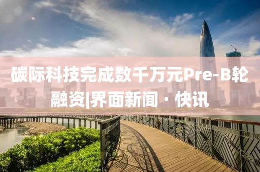 碳際科技完成數千萬元Pre-B輪融資|界面新聞 · 快訊