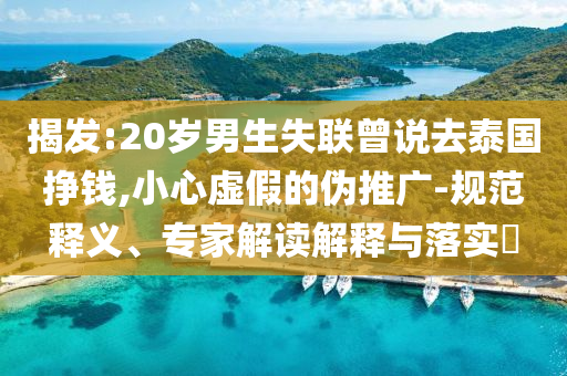 揭發(fā):20歲男生失聯(lián)曾說(shuō)去泰國(guó)掙錢,小心虛假的偽推廣-規(guī)范釋義、專家解讀解釋與落實(shí)?