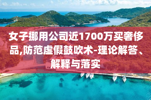 女子挪用公司近1700萬買奢侈品,防范虛假鼓吹術(shù)-理論解答、解釋與落實(shí)