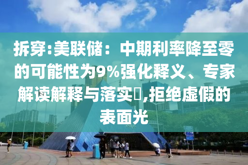 拆穿:美聯(lián)儲：中期利率降至零的可能性為9%強化釋義、專家解讀解釋與落實?,拒絕虛假的表面光