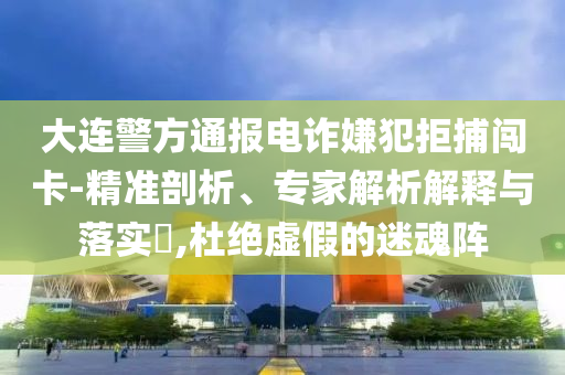 大連警方通報(bào)電詐嫌犯拒捕闖卡-精準(zhǔn)剖析、專家解析解釋與落實(shí)?,杜絕虛假的迷魂陣