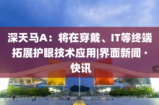 深天馬A：將在穿戴、IT等終端拓展護眼技術(shù)應(yīng)用|界面新聞 · 快訊