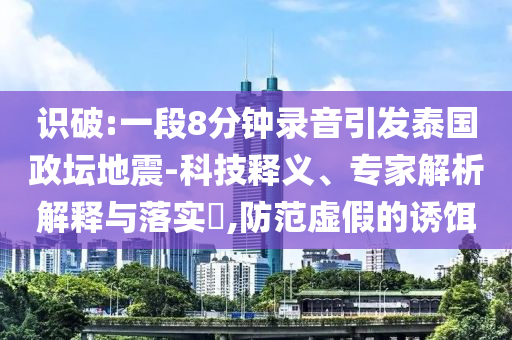 識破:一段8分鐘錄音引發(fā)泰國政壇地震-科技釋義、專家解析解釋與落實?,防范虛假的誘餌