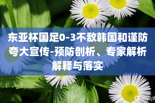東亞杯國(guó)足0-3不敵韓國(guó)和謹(jǐn)防夸大宣傳-預(yù)防剖析、專(zhuān)家解析解釋與落實(shí)