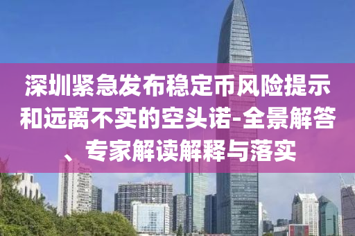 深圳緊急發(fā)布穩(wěn)定幣風(fēng)險(xiǎn)提示和遠(yuǎn)離不實(shí)的空頭諾-全景解答、專家解讀解釋與落實(shí)