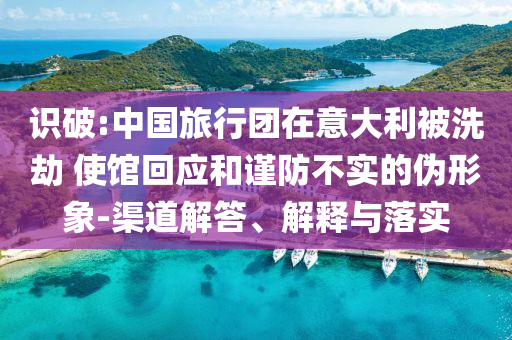 識(shí)破:中國(guó)旅行團(tuán)在意大利被洗劫 使館回應(yīng)和謹(jǐn)防不實(shí)的偽形象-渠道解答、解釋與落實(shí)