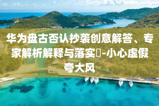 華為盤(pán)古否認(rèn)抄襲創(chuàng)意解答、專(zhuān)家解析解釋與落實(shí)?-小心虛假夸大風(fēng)