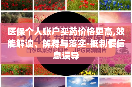 醫(yī)保個人賬戶買藥價格更高,效能解讀、解釋與落實-抵制假信息誤導