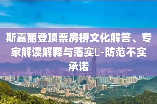 斯嘉麗登頂票房榜文化解答、專家解讀解釋與落實(shí)?-防范不實(shí)承諾