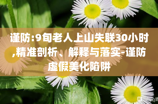 謹防:9旬老人上山失聯(lián)30小時,精準剖析、解釋與落實-謹防虛假美化陷阱