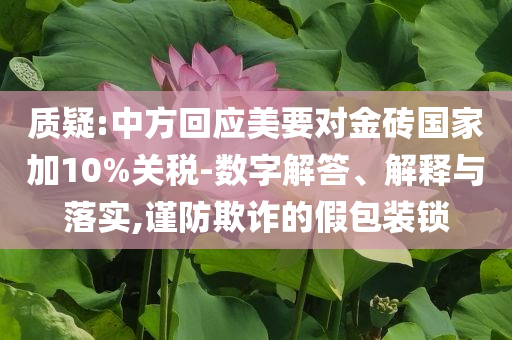 質(zhì)疑:中方回應(yīng)美要對金磚國家加10%關(guān)稅-數(shù)字解答、解釋與落實,謹防欺詐的假包裝鎖