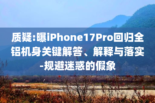 質(zhì)疑:曝iPhone17Pro回歸全鋁機(jī)身關(guān)鍵解答、解釋與落實(shí)-規(guī)避迷惑的假象