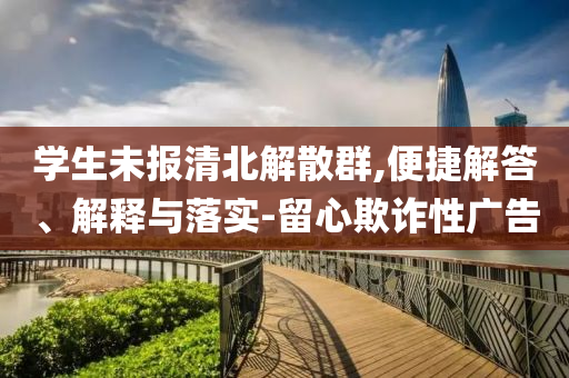學(xué)生未報(bào)清北解散群,便捷解答、解釋與落實(shí)-留心欺詐性廣告