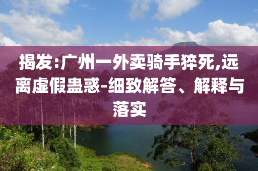 揭發(fā):廣州一外賣騎手猝死,遠離虛假蠱惑-細致解答、解釋與落實