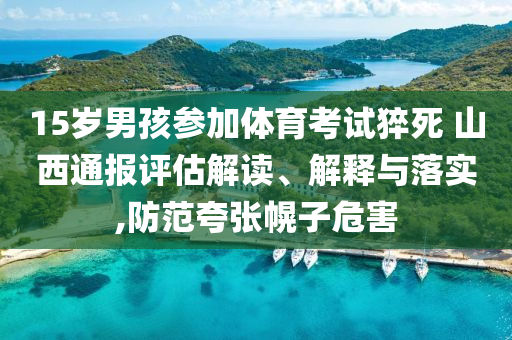 15歲男孩參加體育考試猝死 山西通報評估解讀、解釋與落實,防范夸張幌子危害