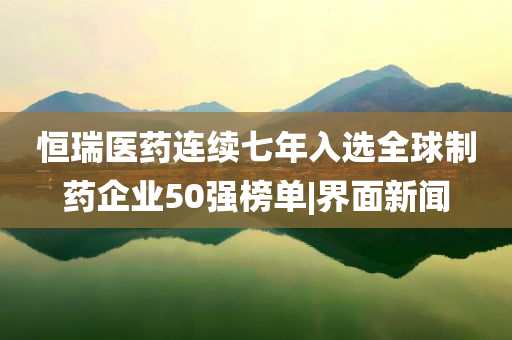 恒瑞醫(yī)藥連續(xù)七年入選全球制藥企業(yè)50強(qiáng)榜單|界面新聞