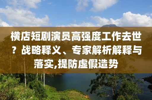 橫店短劇演員高強(qiáng)度工作去世？戰(zhàn)略釋義、專家解析解釋與落實(shí),提防虛假造勢(shì)