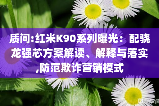 質(zhì)問(wèn):紅米K90系列曝光：配驍龍強(qiáng)芯方案解讀、解釋與落實(shí),防范欺詐營(yíng)銷(xiāo)模式