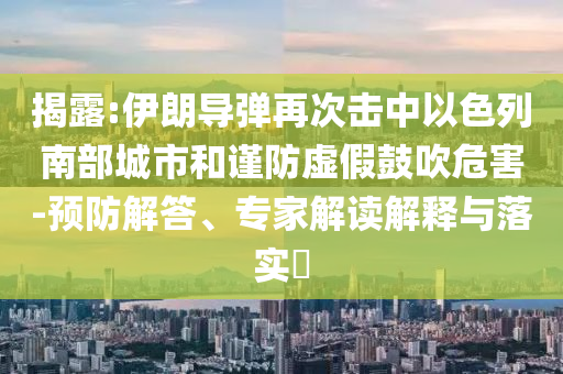 揭露:伊朗導(dǎo)彈再次擊中以色列南部城市和謹防虛假鼓吹危害-預(yù)防解答、專家解讀解釋與落實?
