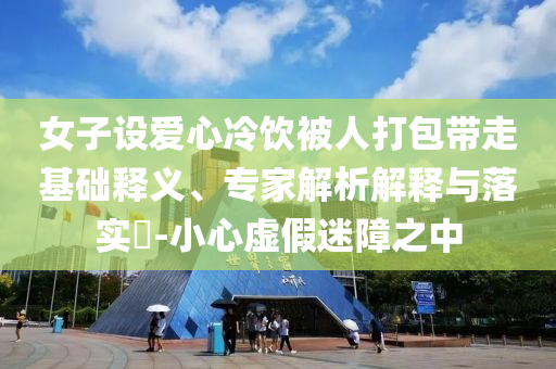 女子設(shè)愛(ài)心冷飲被人打包帶走基礎(chǔ)釋義、專(zhuān)家解析解釋與落實(shí)?-小心虛假迷障之中